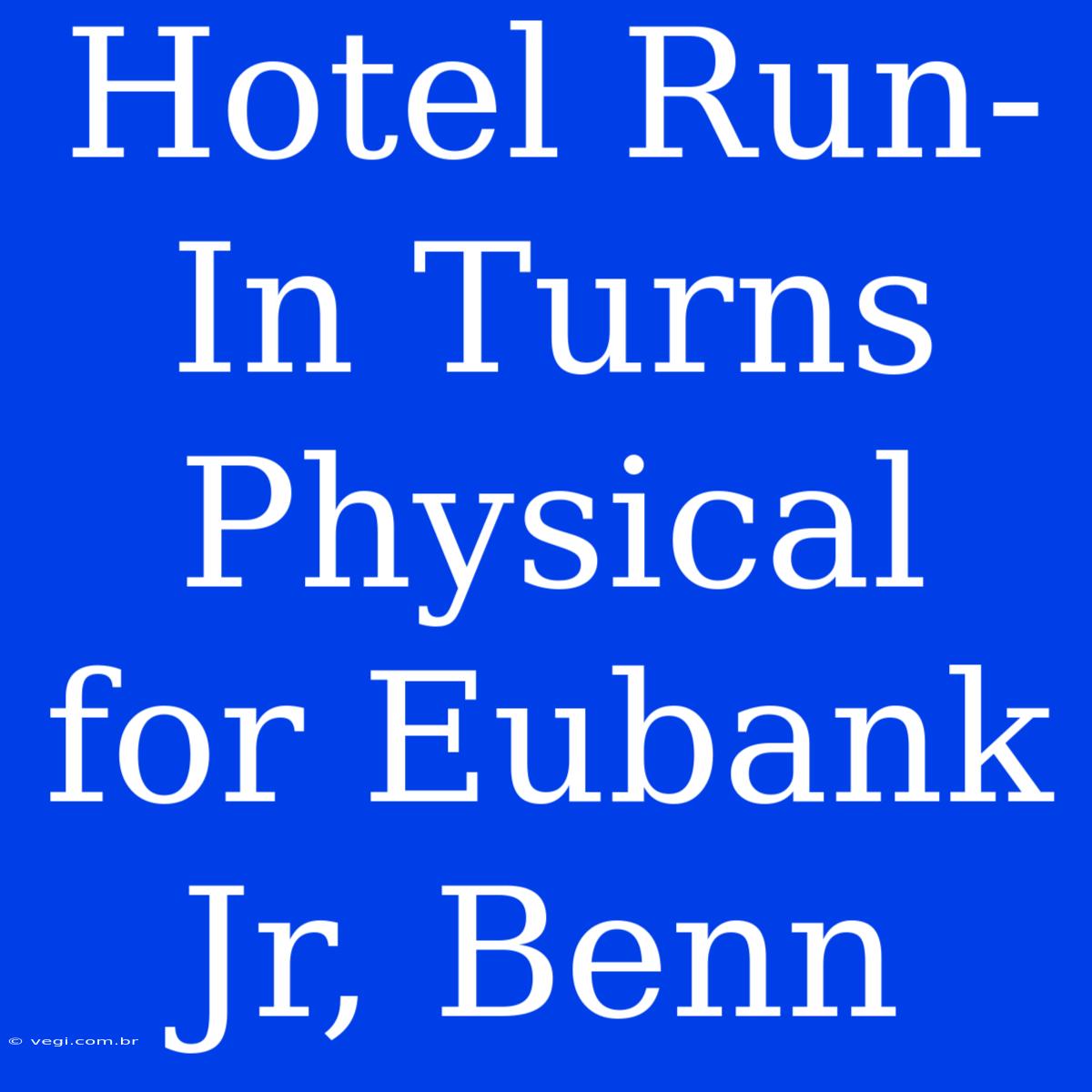 Hotel Run-In Turns Physical For Eubank Jr, Benn