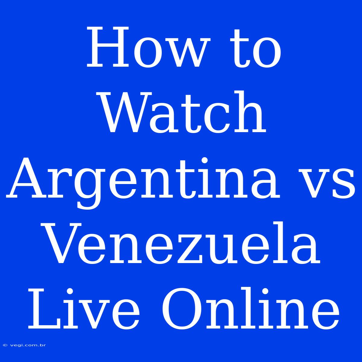 How To Watch Argentina Vs Venezuela Live Online