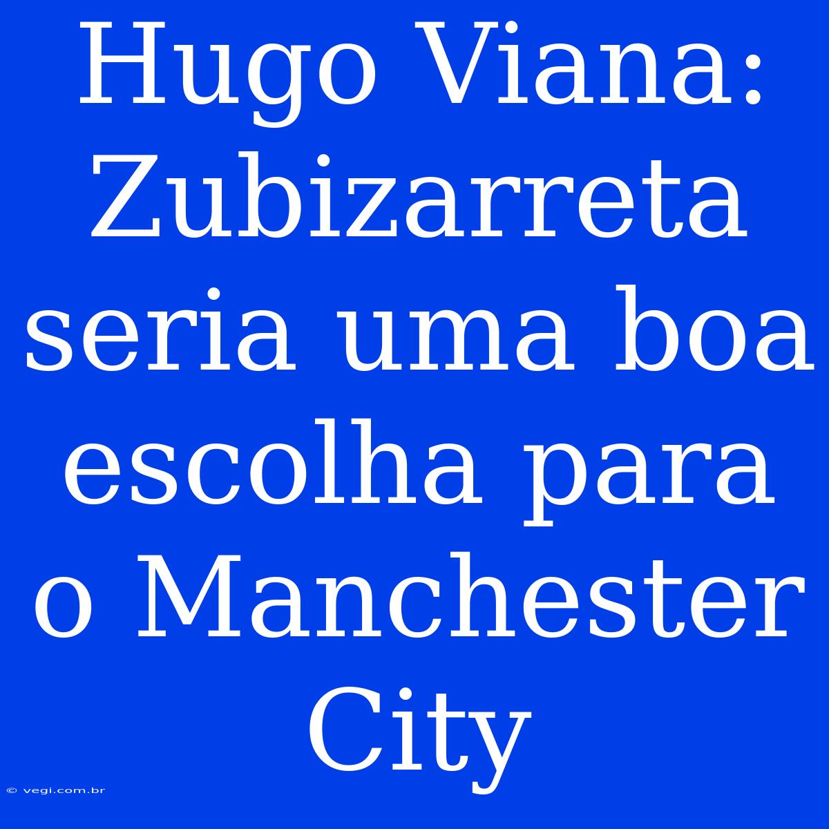 Hugo Viana: Zubizarreta Seria Uma Boa Escolha Para O Manchester City