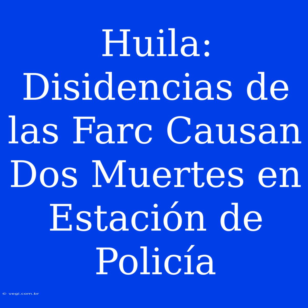 Huila: Disidencias De Las Farc Causan Dos Muertes En Estación De Policía 