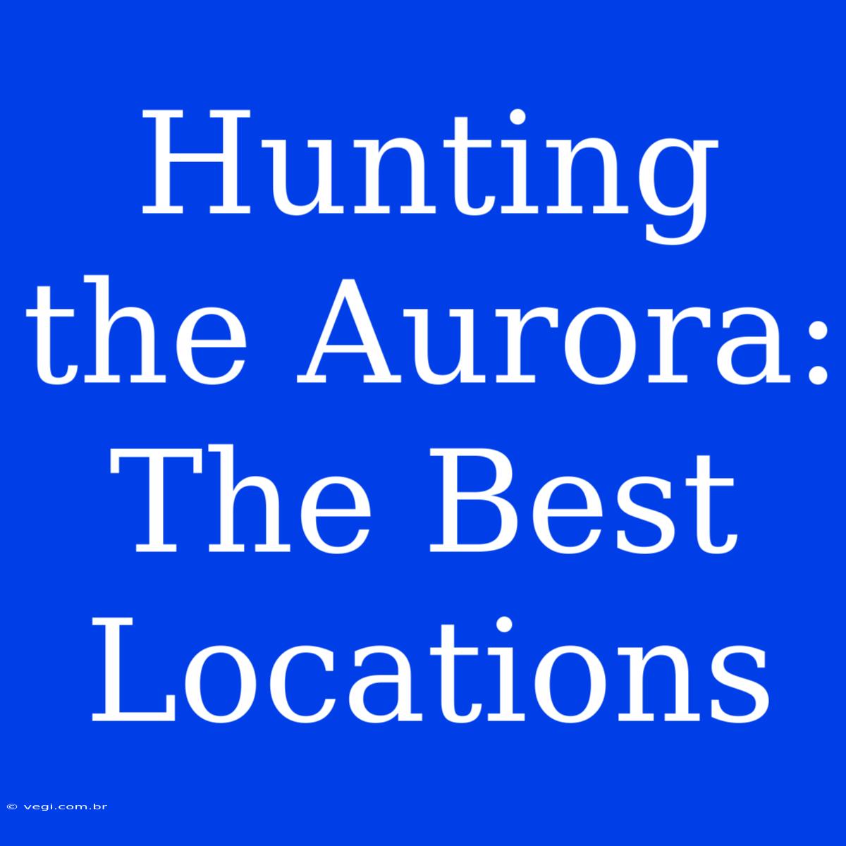 Hunting The Aurora: The Best Locations