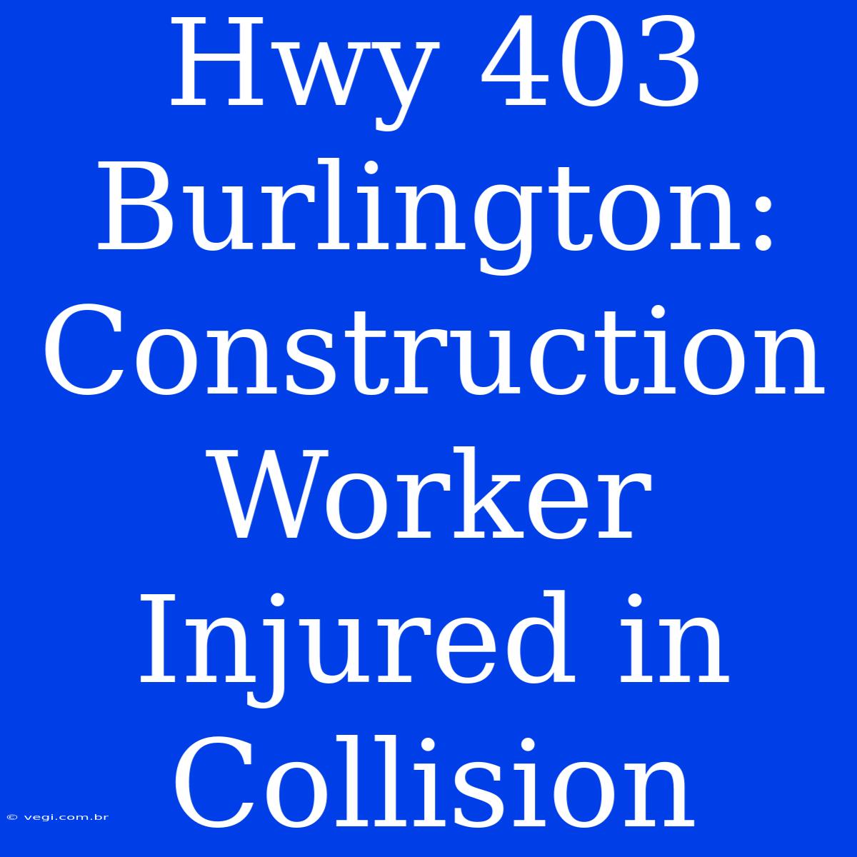 Hwy 403 Burlington: Construction Worker Injured In Collision