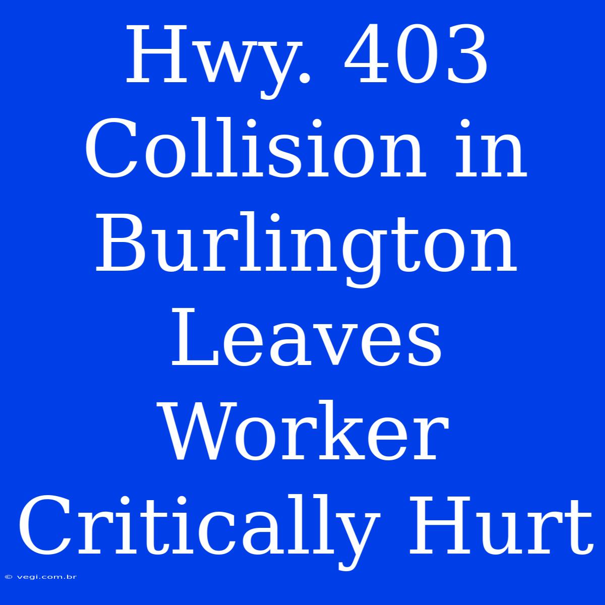 Hwy. 403 Collision In Burlington Leaves Worker Critically Hurt 