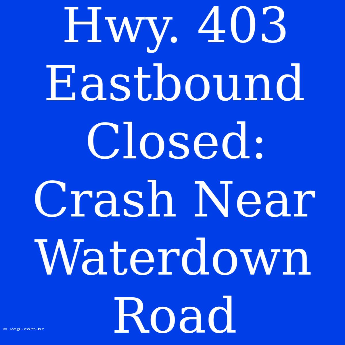 Hwy. 403 Eastbound Closed: Crash Near Waterdown Road