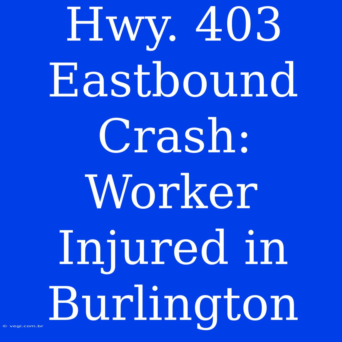 Hwy. 403 Eastbound Crash: Worker Injured In Burlington