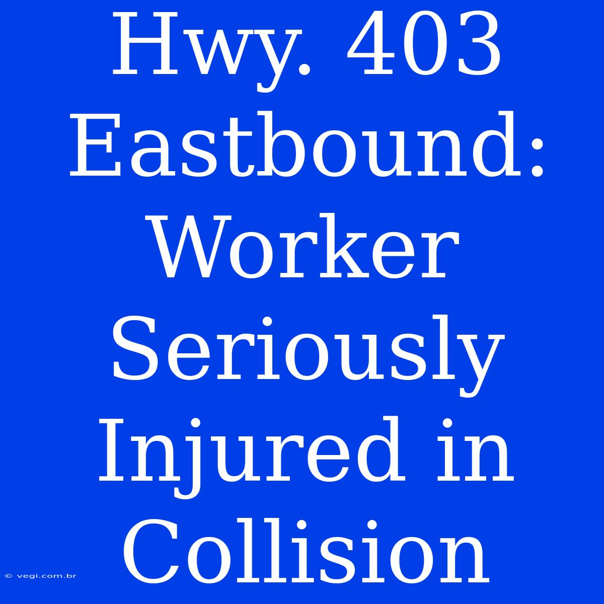 Hwy. 403 Eastbound: Worker Seriously Injured In Collision