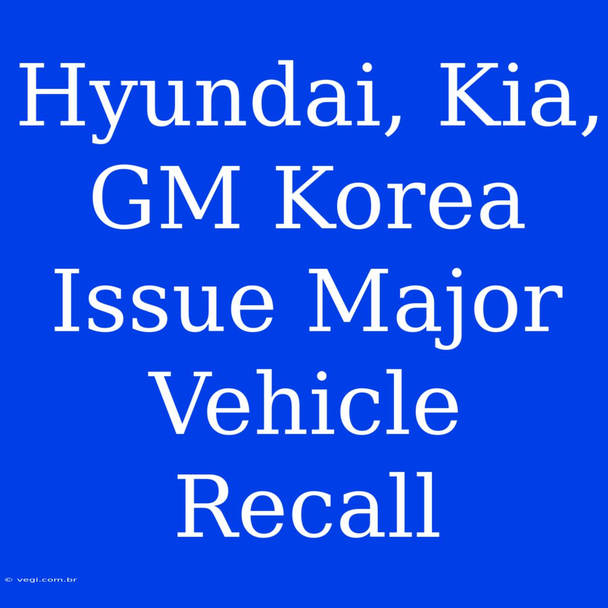 Hyundai, Kia, GM Korea Issue Major Vehicle Recall