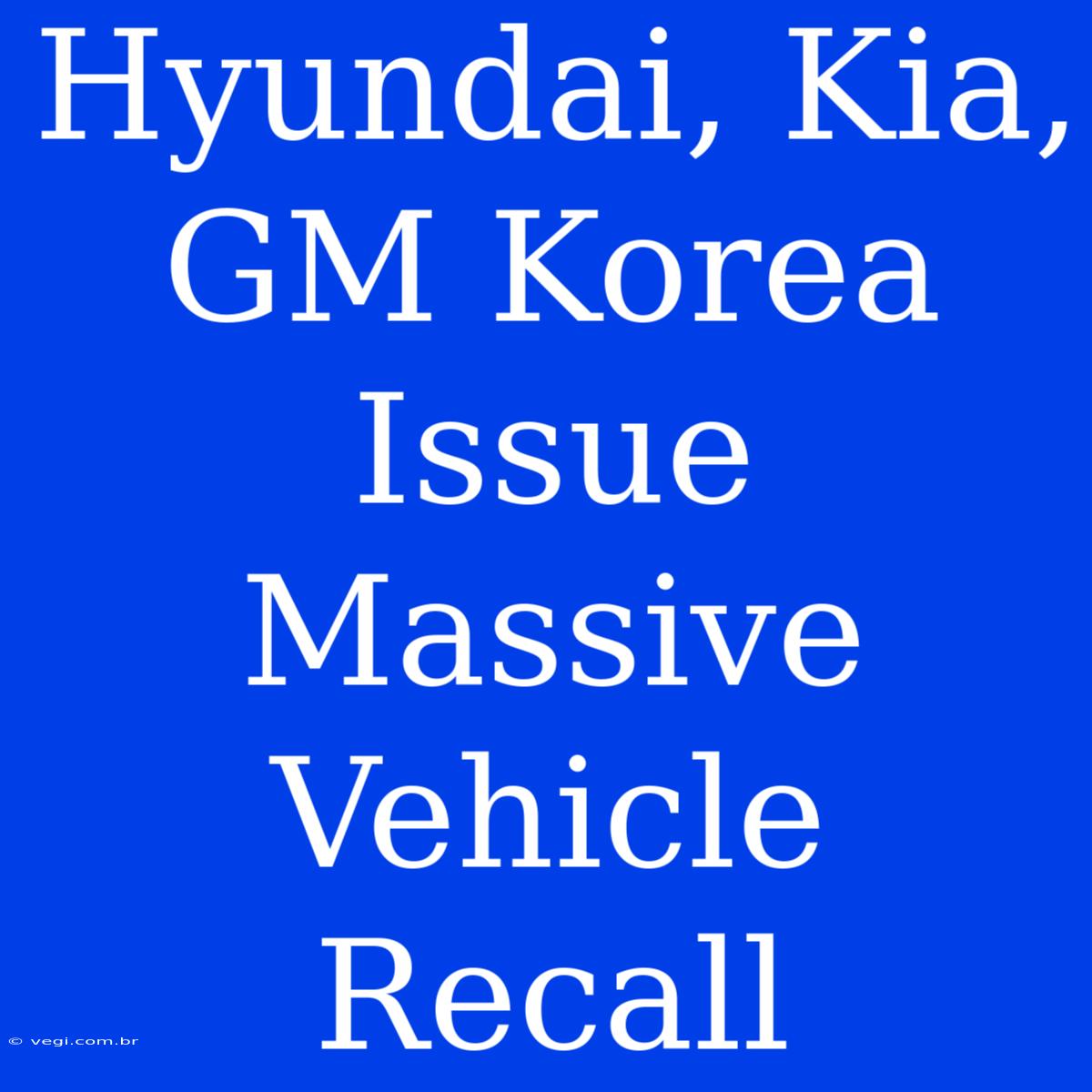 Hyundai, Kia, GM Korea Issue Massive Vehicle Recall