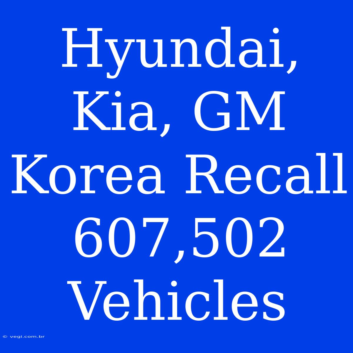 Hyundai, Kia, GM Korea Recall 607,502 Vehicles