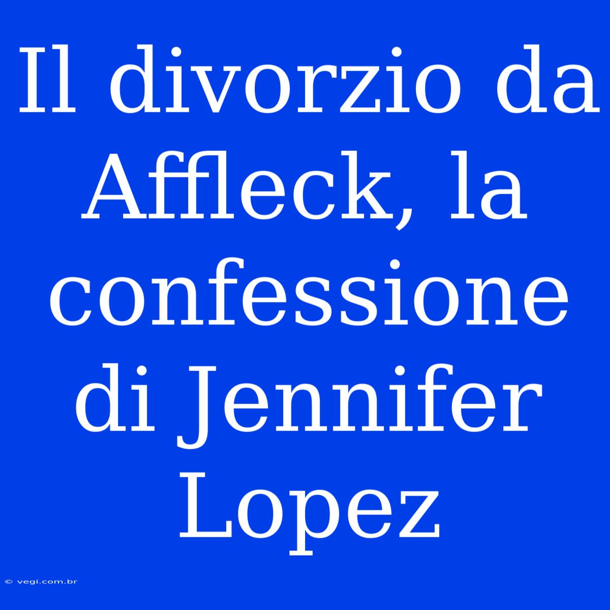 Il Divorzio Da Affleck, La Confessione Di Jennifer Lopez