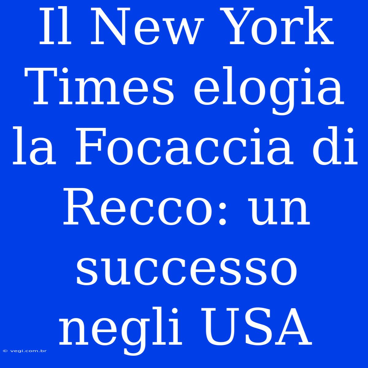 Il New York Times Elogia La Focaccia Di Recco: Un Successo Negli USA 