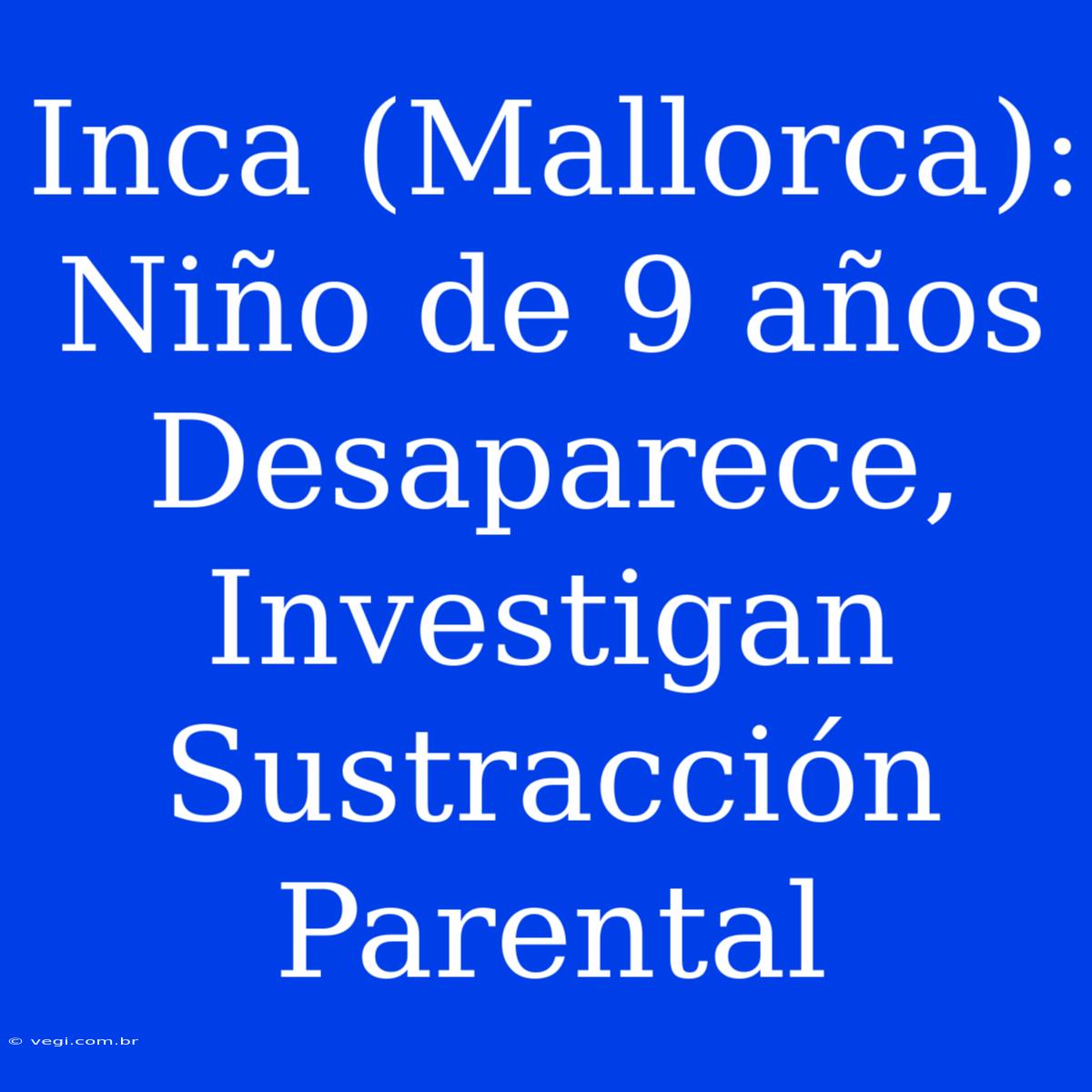 Inca (Mallorca): Niño De 9 Años Desaparece, Investigan Sustracción Parental