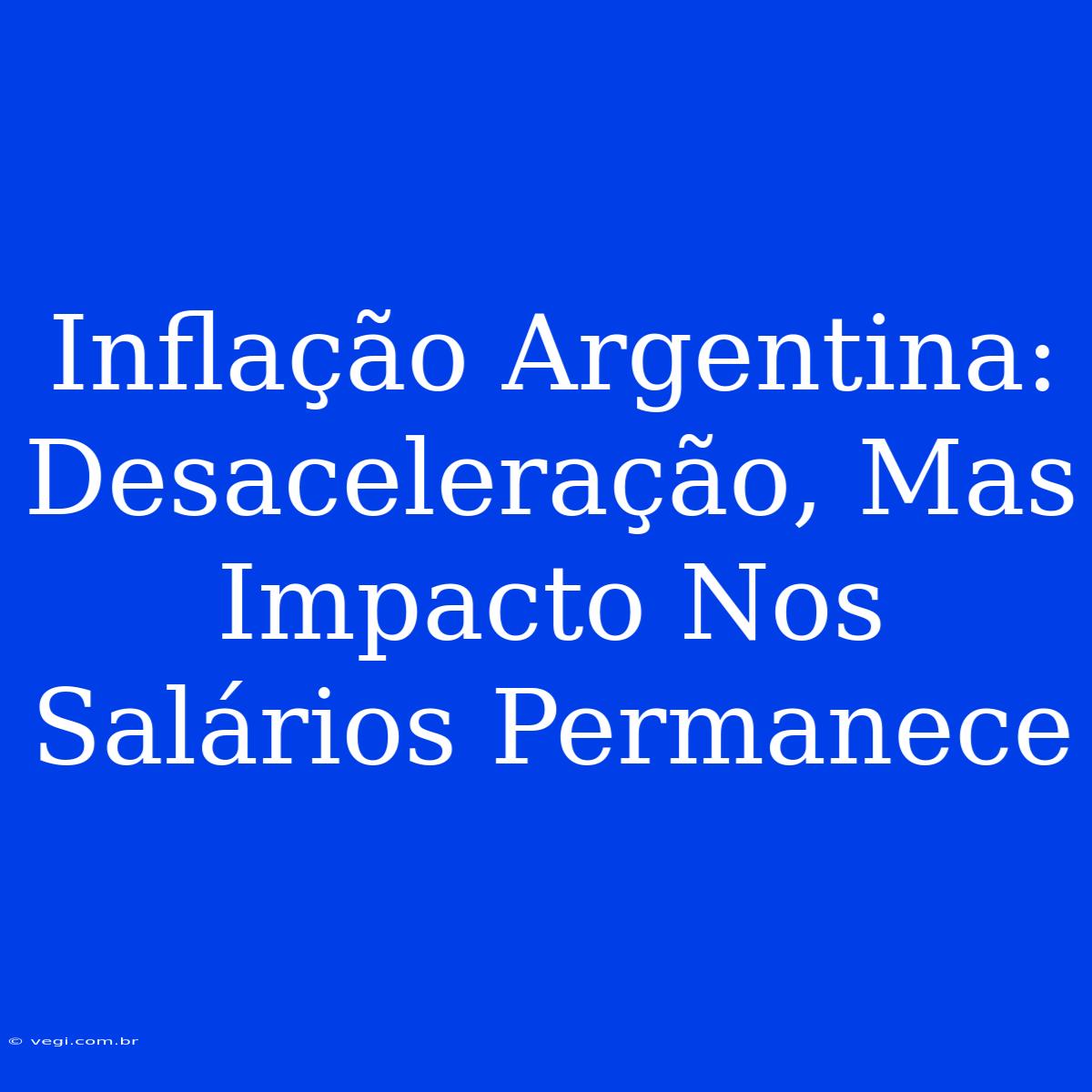 Inflação Argentina: Desaceleração, Mas Impacto Nos Salários Permanece 