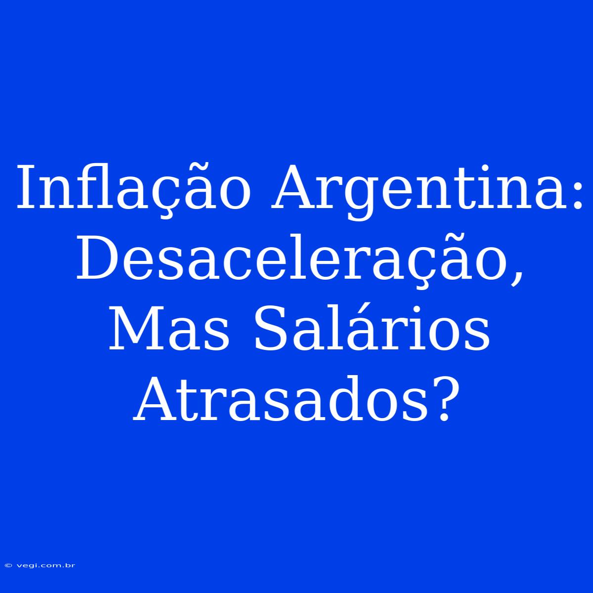 Inflação Argentina: Desaceleração, Mas Salários Atrasados?