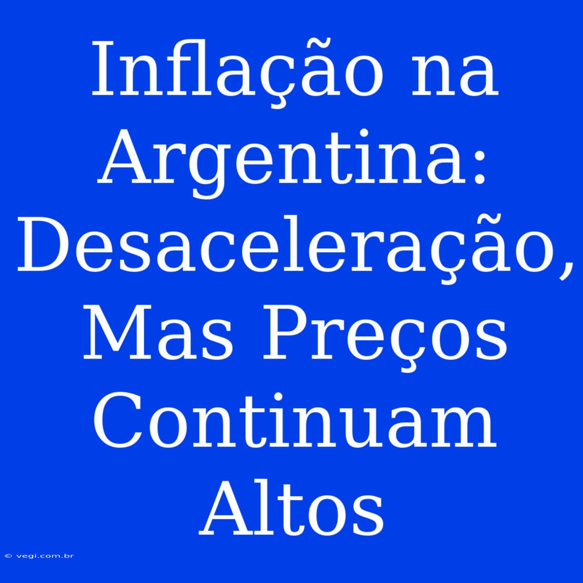 Inflação Na Argentina: Desaceleração, Mas Preços Continuam Altos