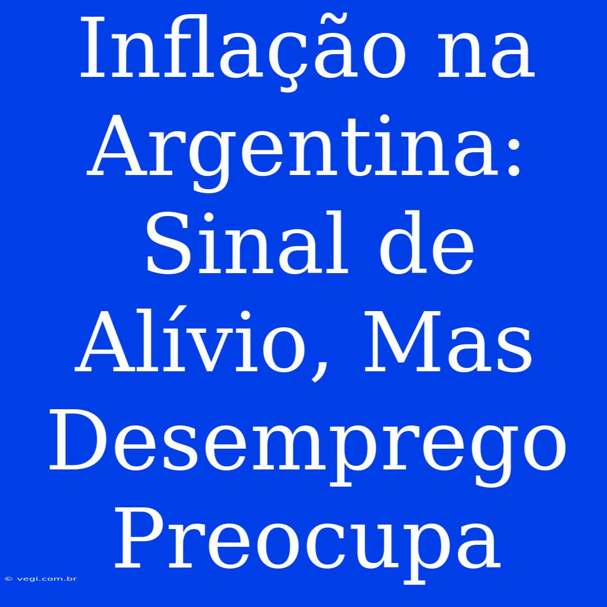 Inflação Na Argentina: Sinal De Alívio, Mas Desemprego Preocupa