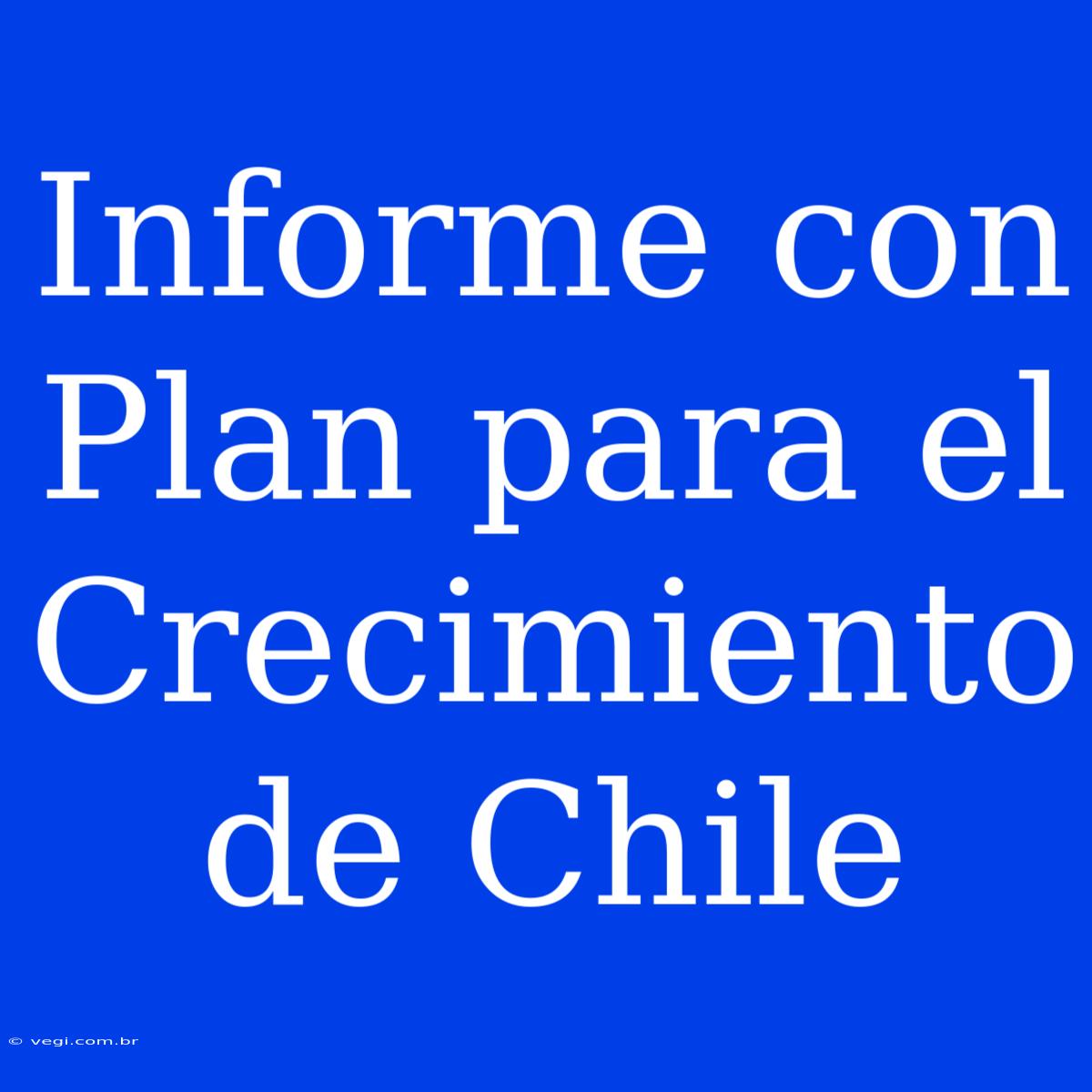 Informe Con Plan Para El Crecimiento De Chile