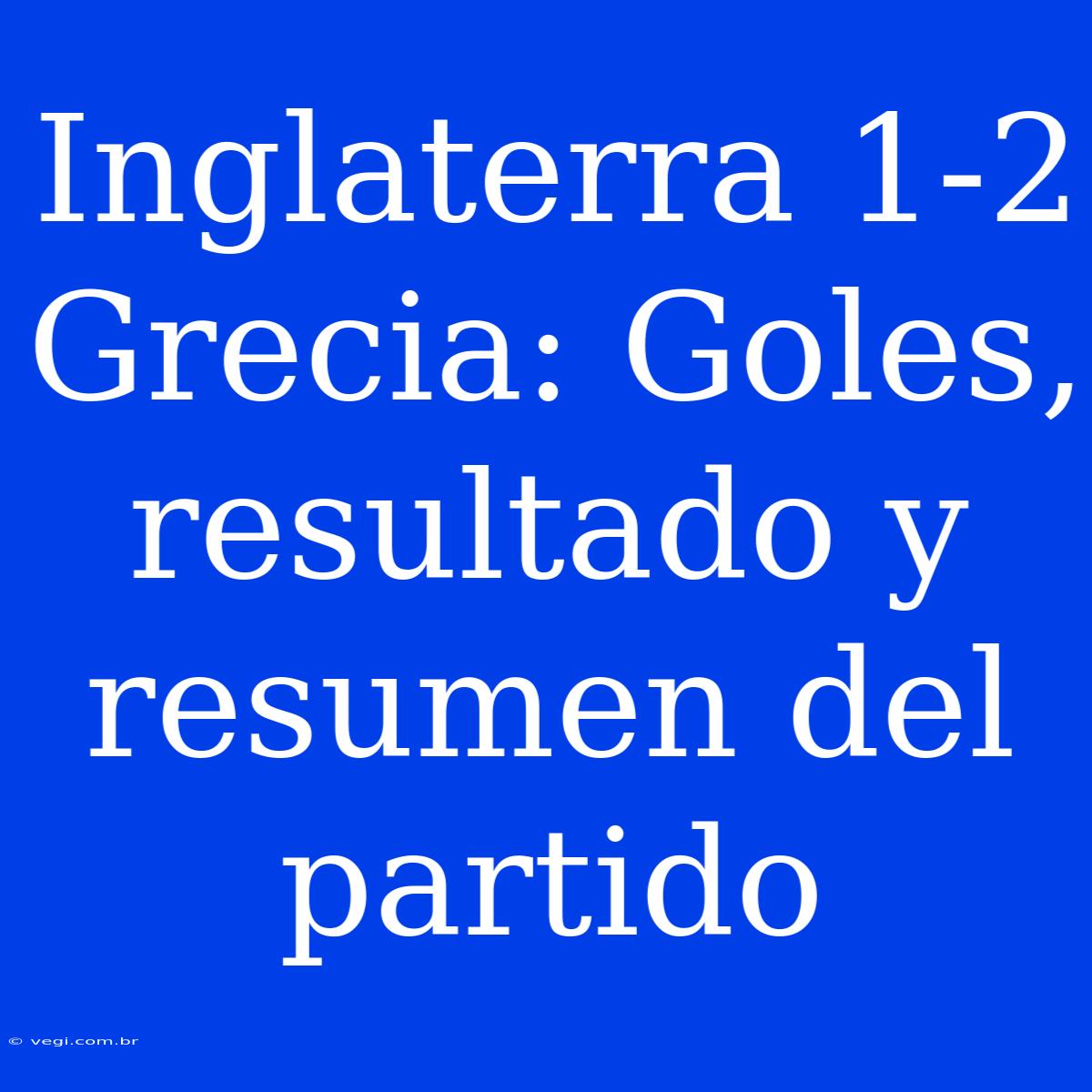 Inglaterra 1-2 Grecia: Goles, Resultado Y Resumen Del Partido