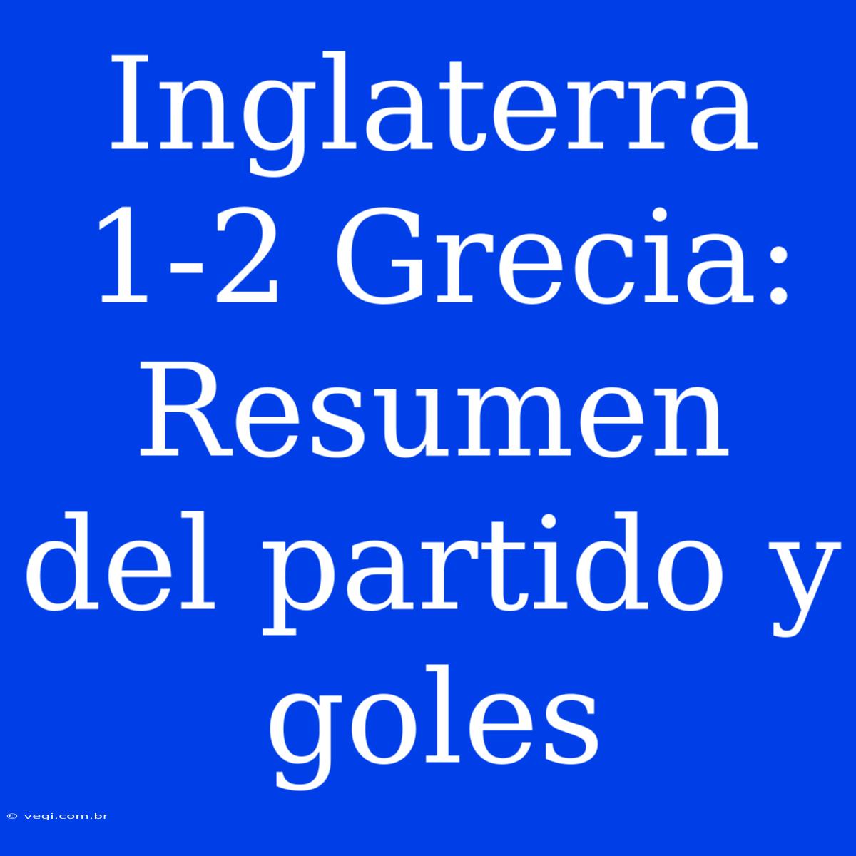 Inglaterra 1-2 Grecia: Resumen Del Partido Y Goles