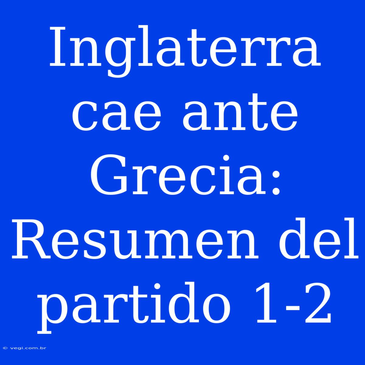 Inglaterra Cae Ante Grecia: Resumen Del Partido 1-2