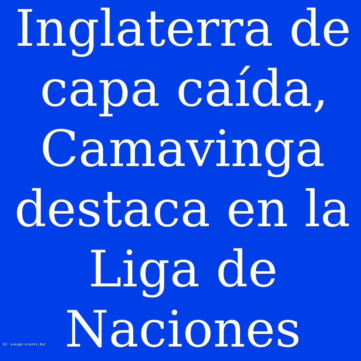 Inglaterra De Capa Caída, Camavinga Destaca En La Liga De Naciones