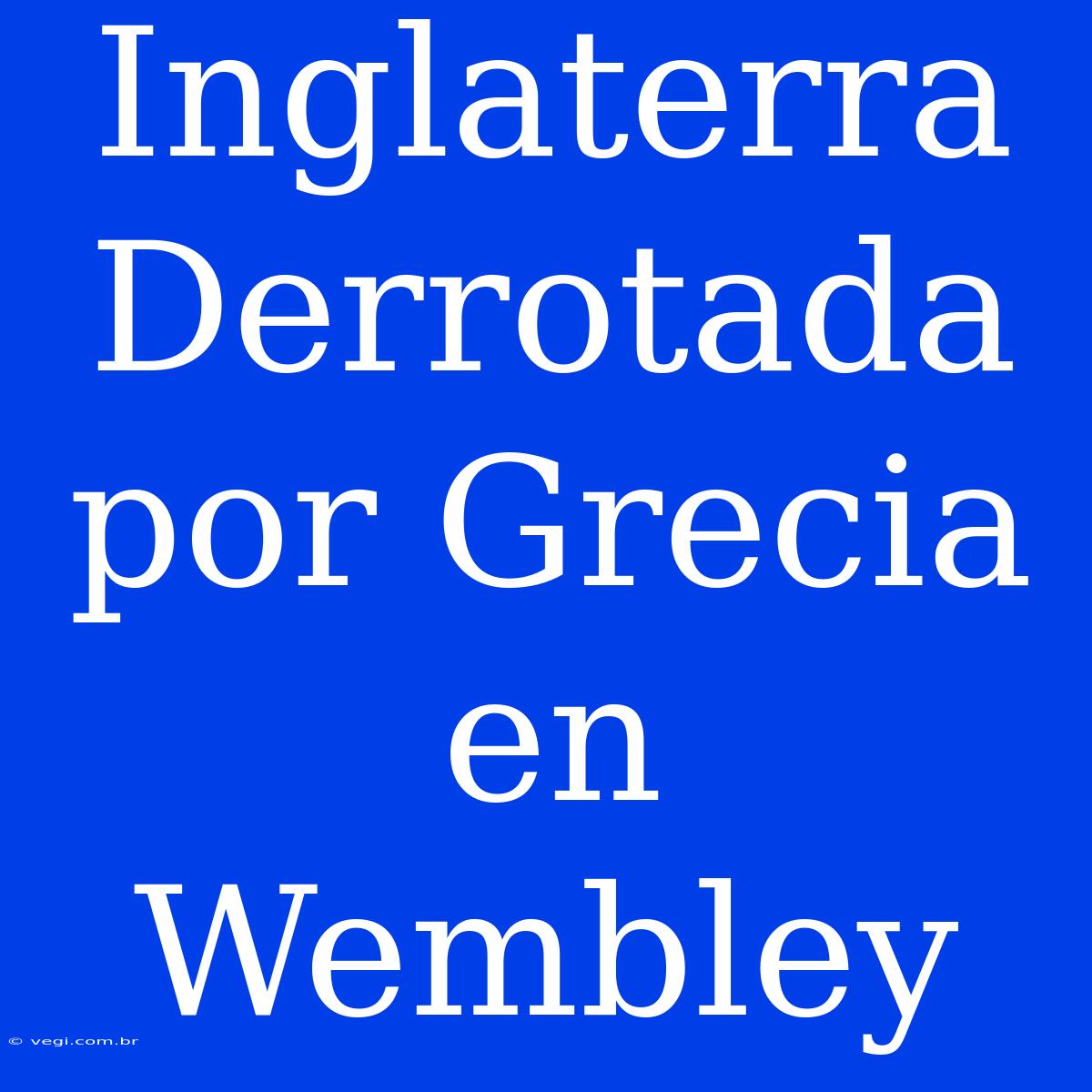 Inglaterra Derrotada Por Grecia En Wembley 