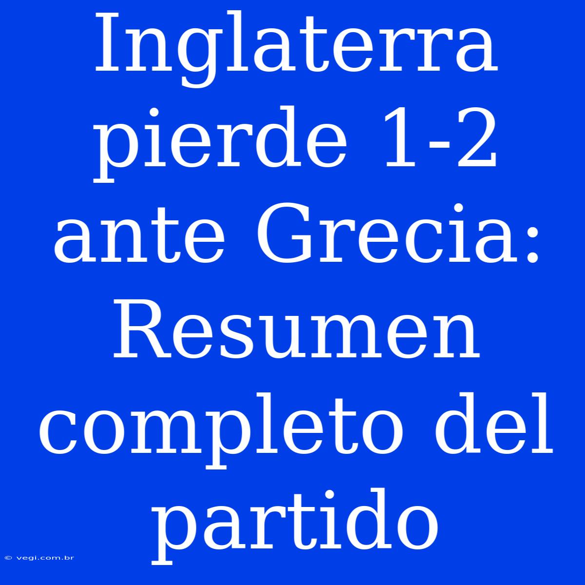 Inglaterra Pierde 1-2 Ante Grecia: Resumen Completo Del Partido