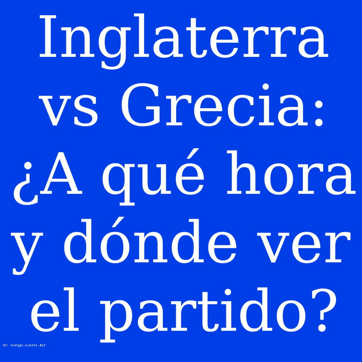 Inglaterra Vs Grecia: ¿A Qué Hora Y Dónde Ver El Partido?