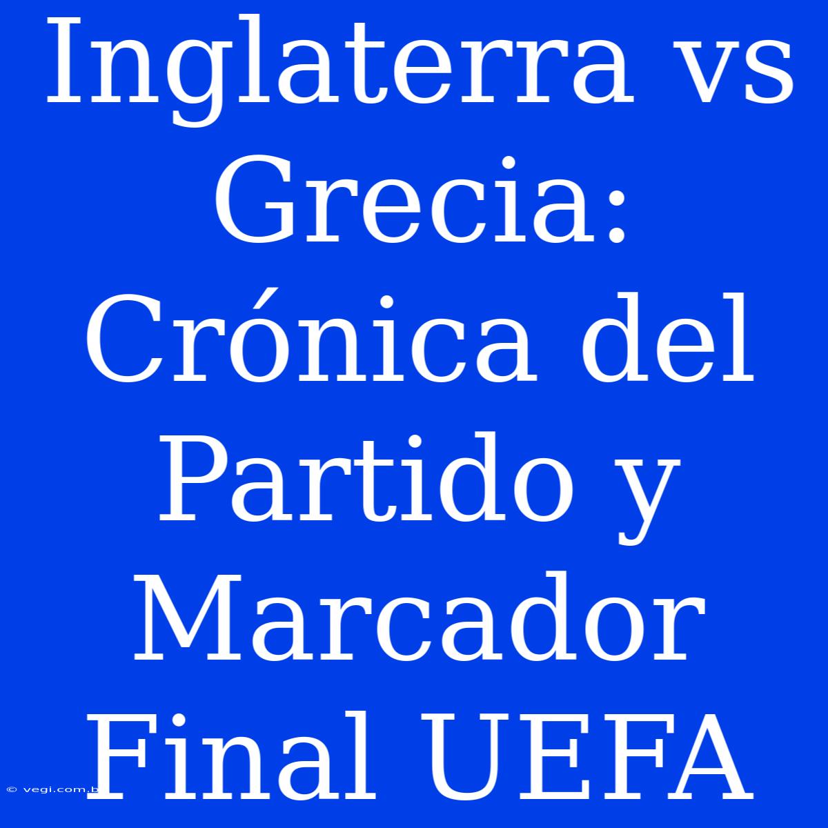 Inglaterra Vs Grecia: Crónica Del Partido Y Marcador Final UEFA 