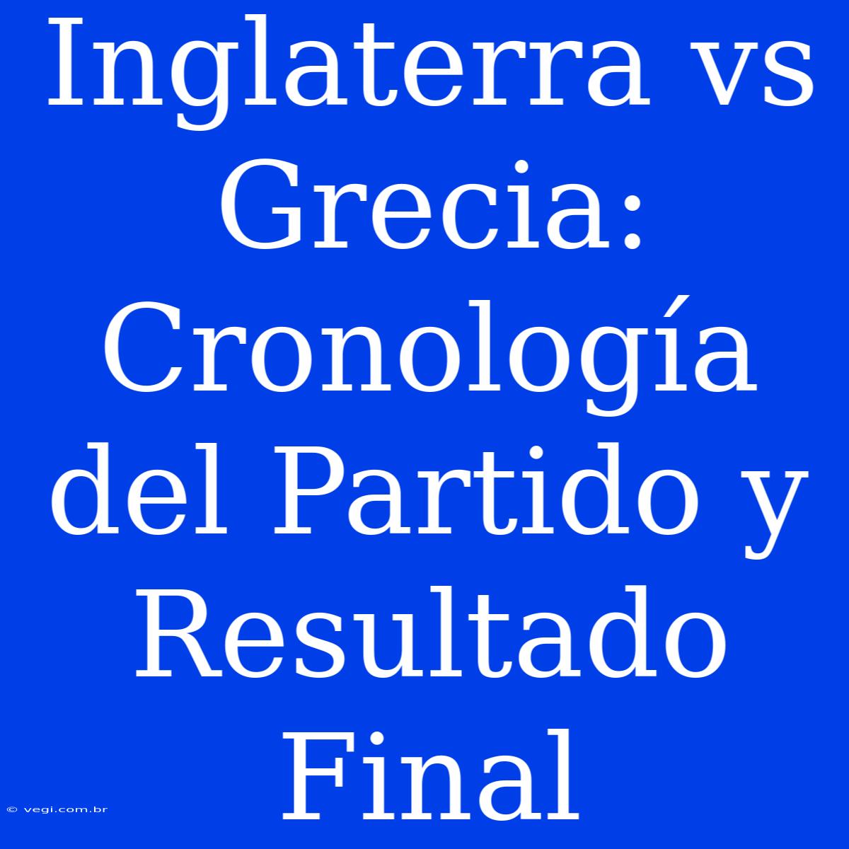 Inglaterra Vs Grecia: Cronología Del Partido Y Resultado Final