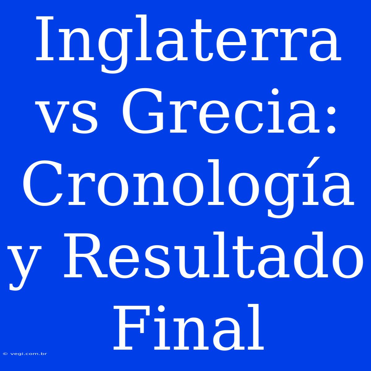 Inglaterra Vs Grecia: Cronología Y Resultado Final