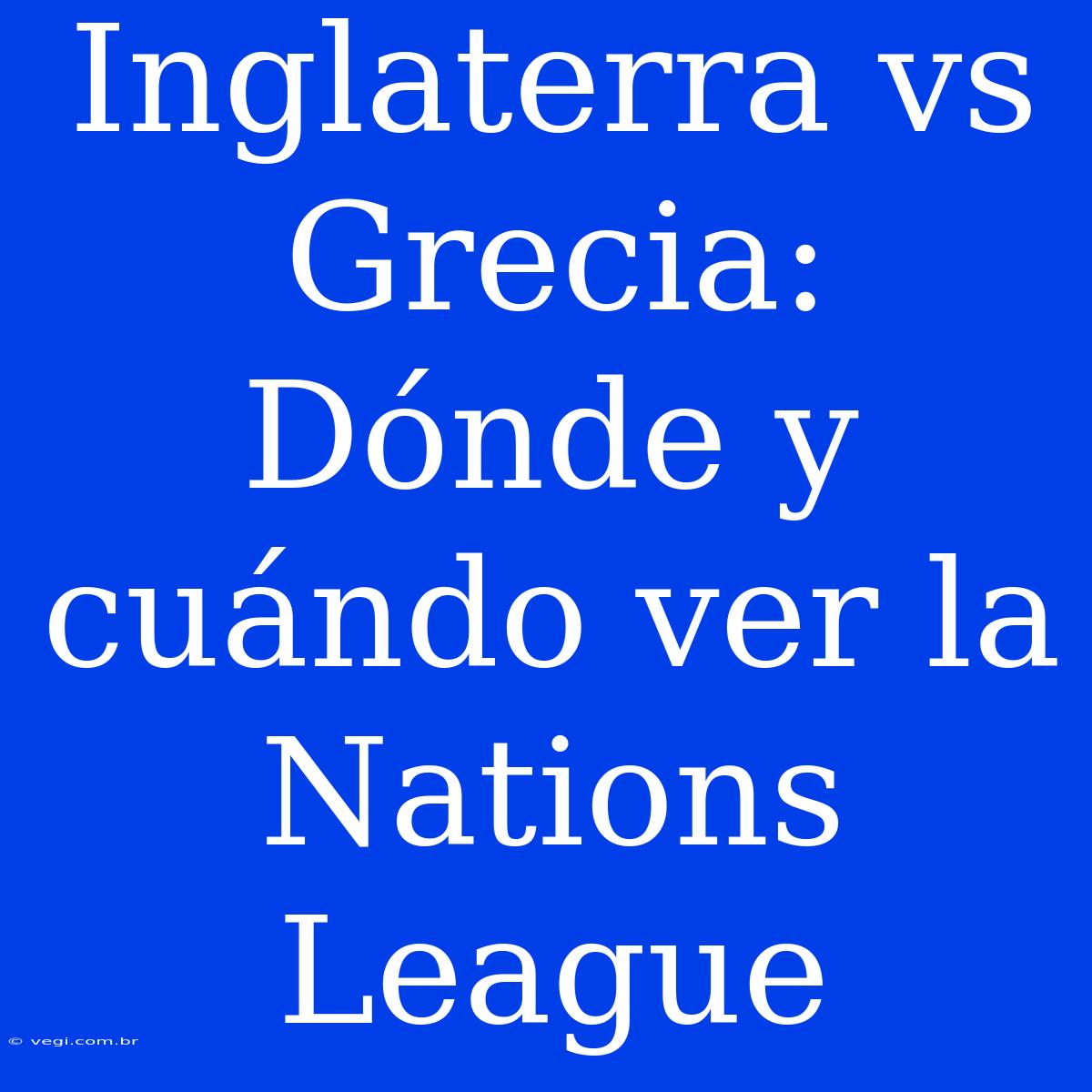 Inglaterra Vs Grecia: Dónde Y Cuándo Ver La Nations League