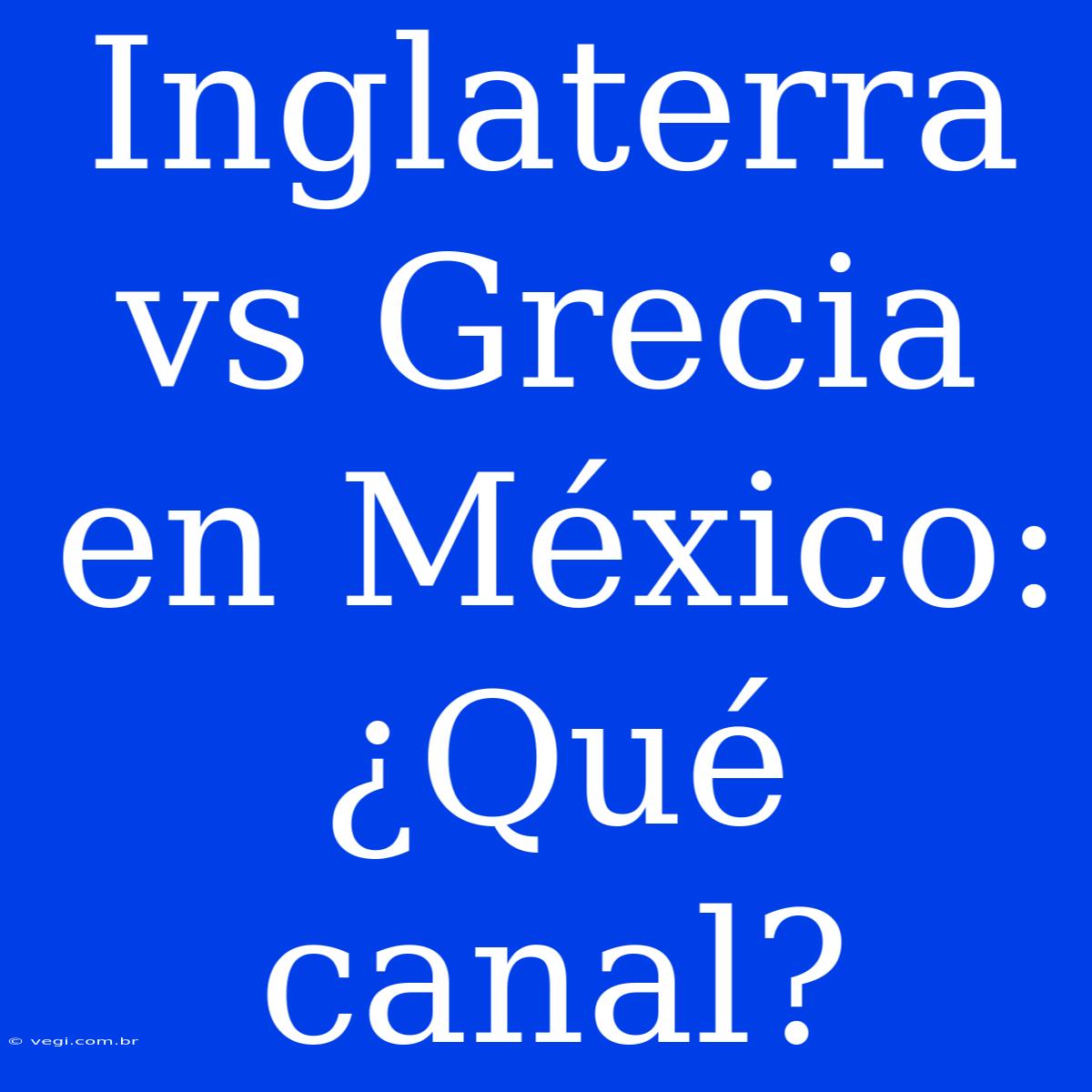 Inglaterra Vs Grecia En México: ¿Qué Canal?