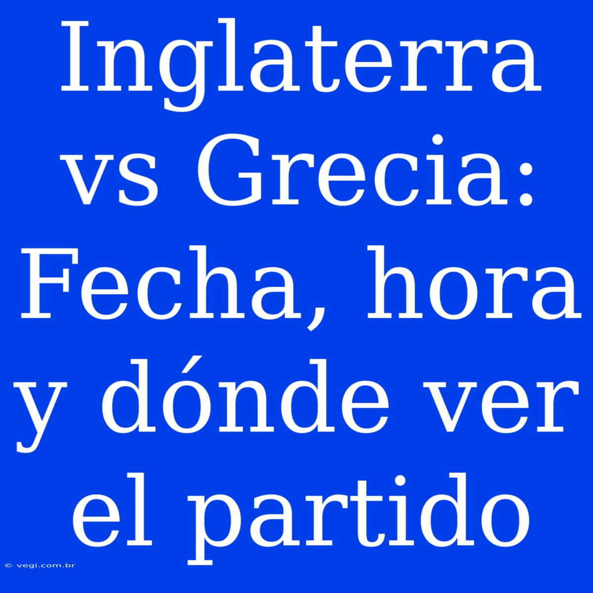 Inglaterra Vs Grecia: Fecha, Hora Y Dónde Ver El Partido