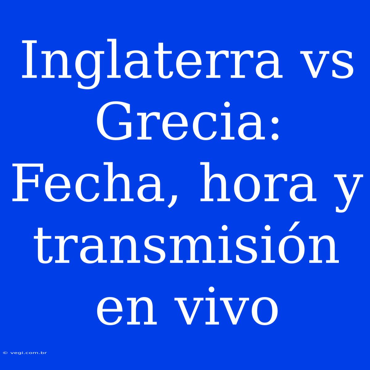 Inglaterra Vs Grecia: Fecha, Hora Y Transmisión En Vivo