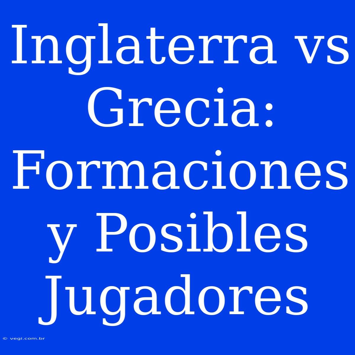 Inglaterra Vs Grecia: Formaciones Y Posibles Jugadores 