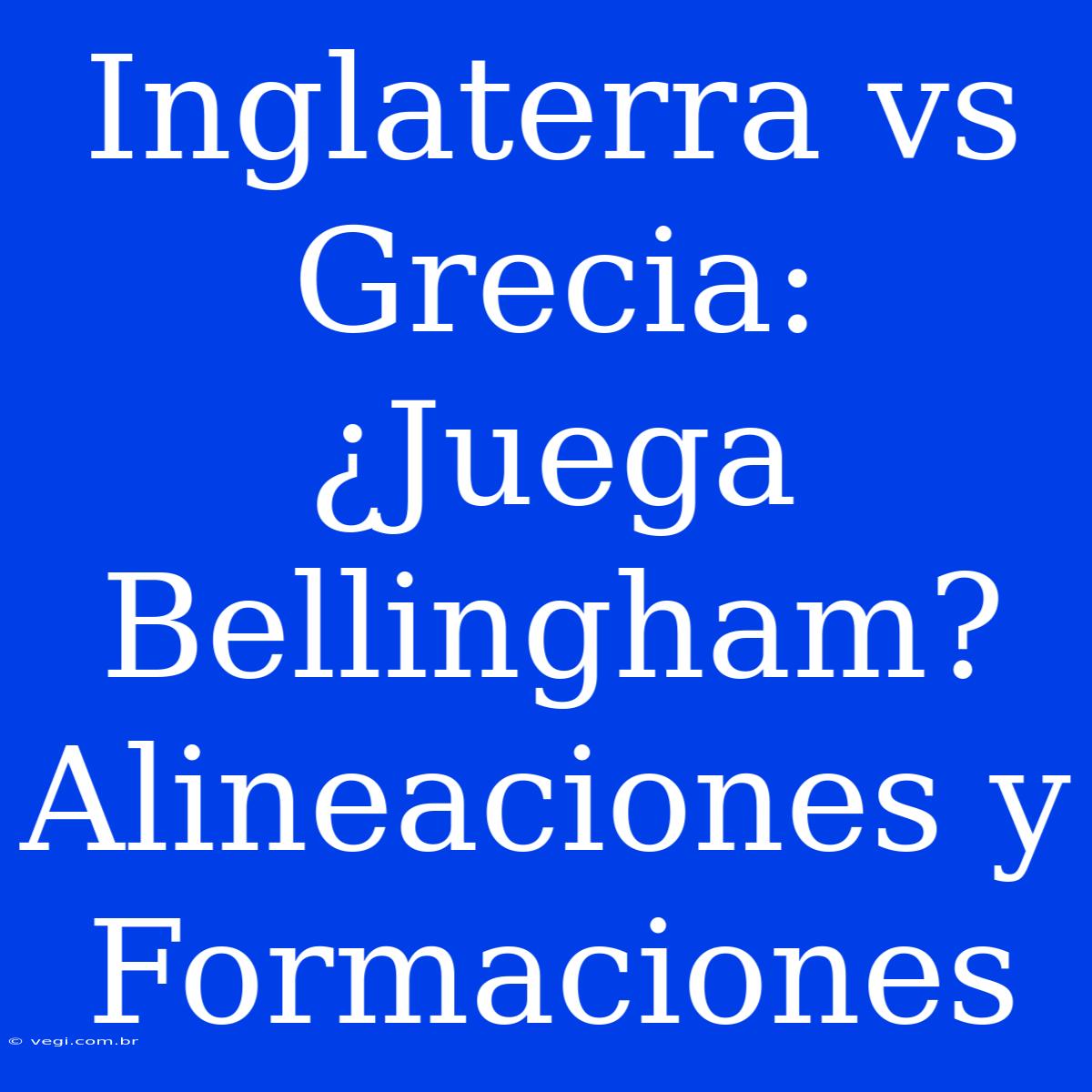 Inglaterra Vs Grecia: ¿Juega Bellingham? Alineaciones Y Formaciones