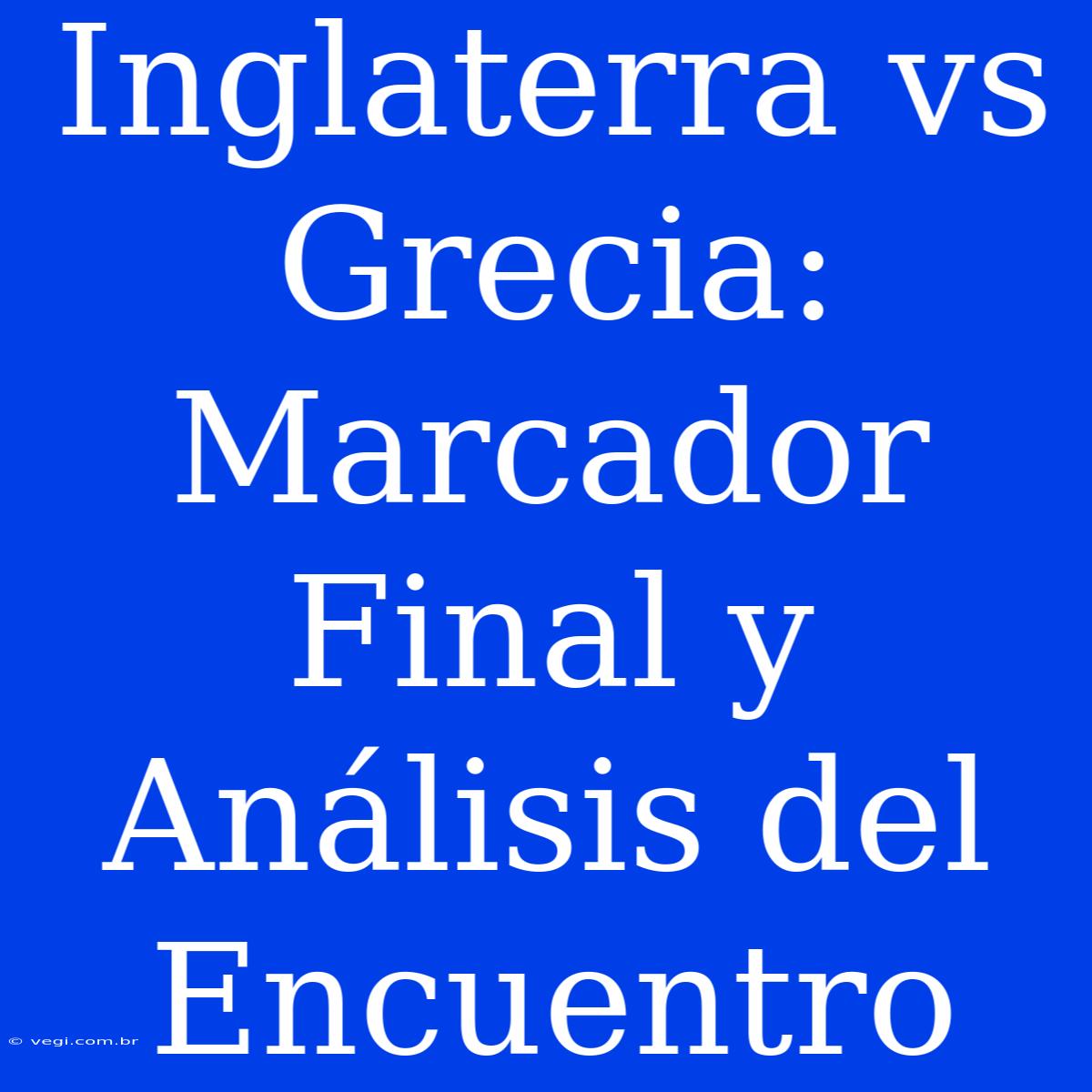 Inglaterra Vs Grecia: Marcador Final Y Análisis Del Encuentro