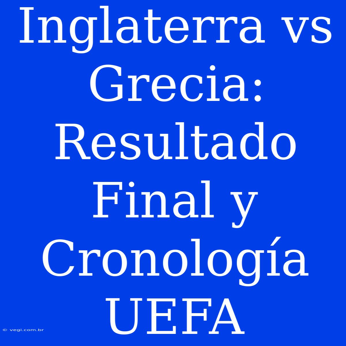 Inglaterra Vs Grecia: Resultado Final Y Cronología UEFA