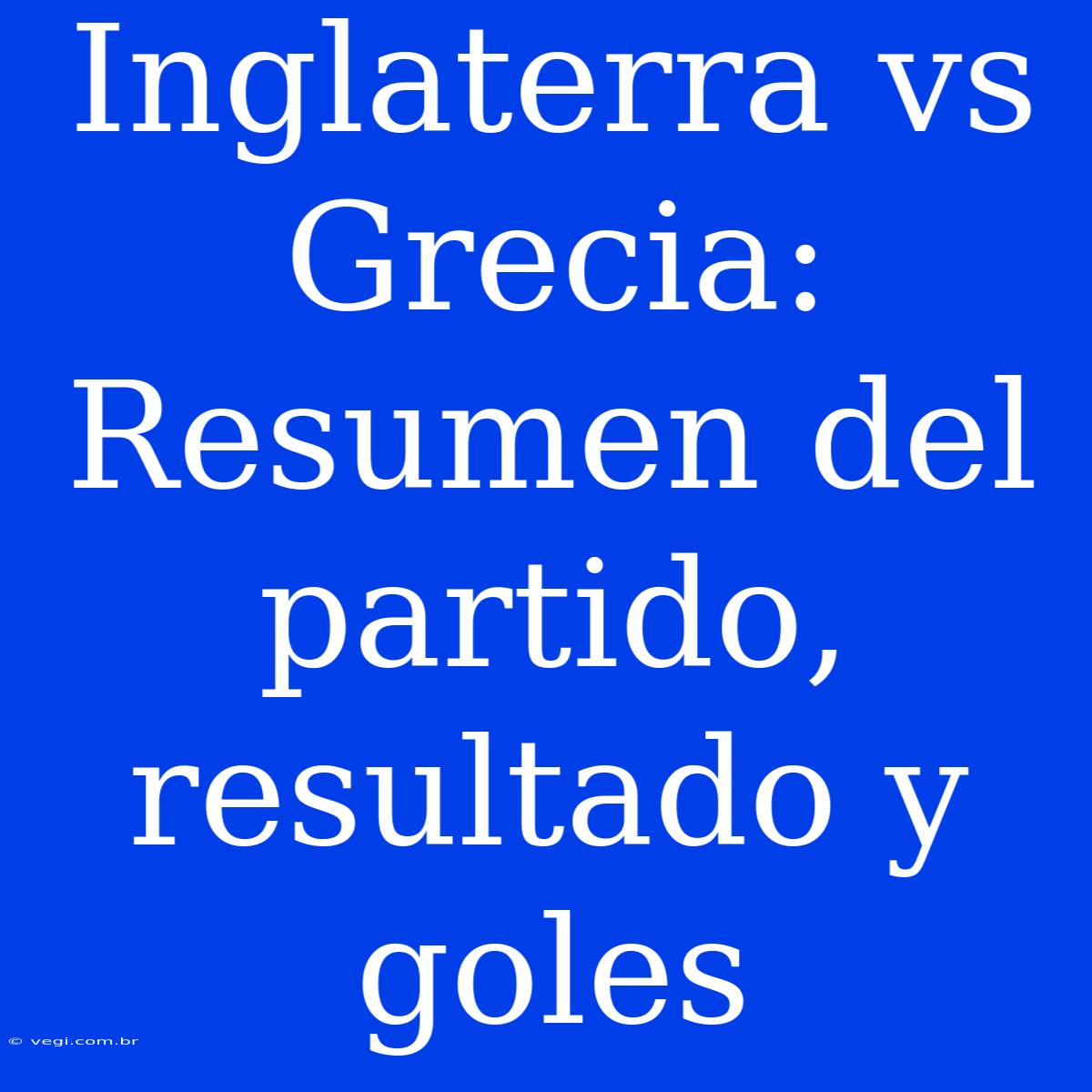 Inglaterra Vs Grecia: Resumen Del Partido, Resultado Y Goles