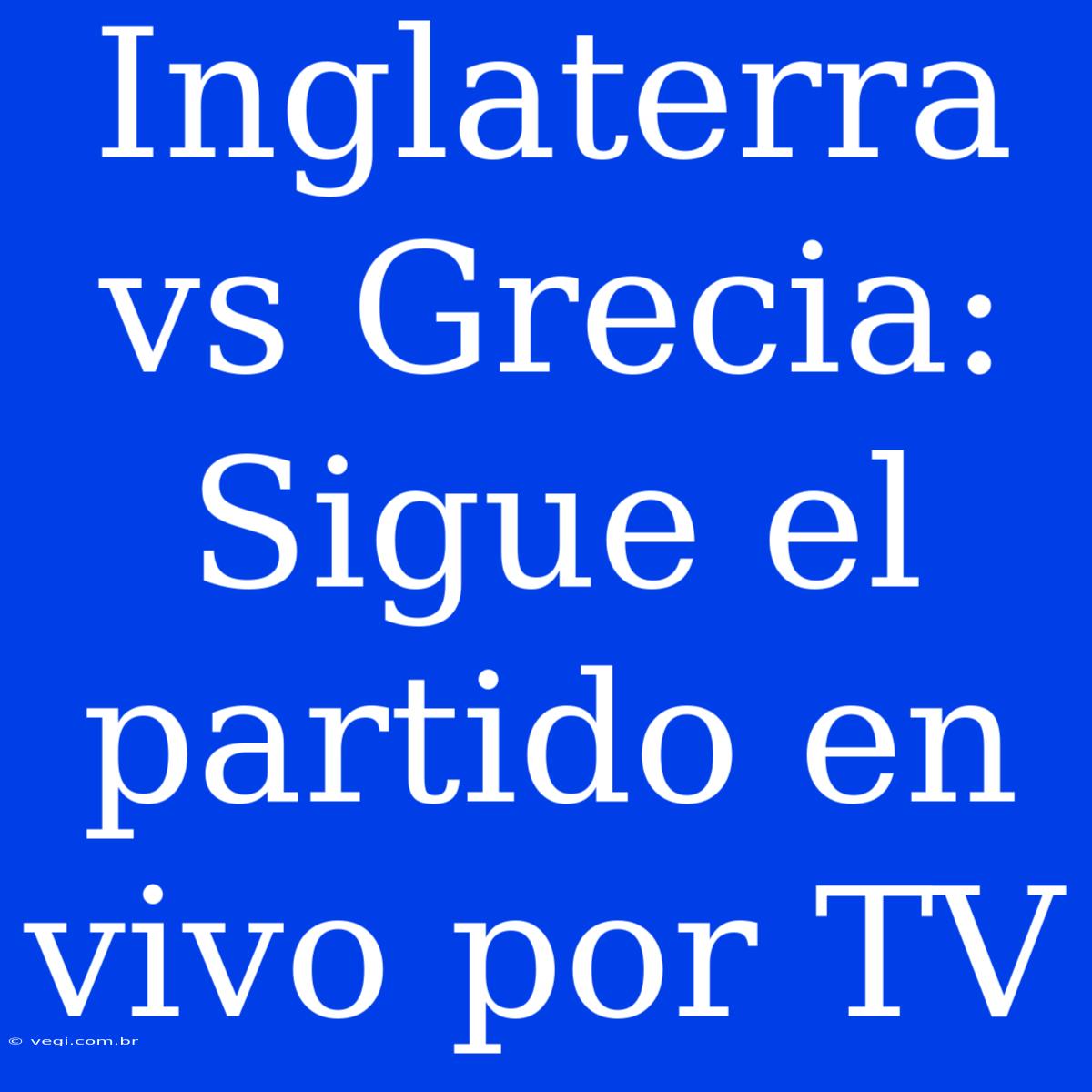 Inglaterra Vs Grecia: Sigue El Partido En Vivo Por TV