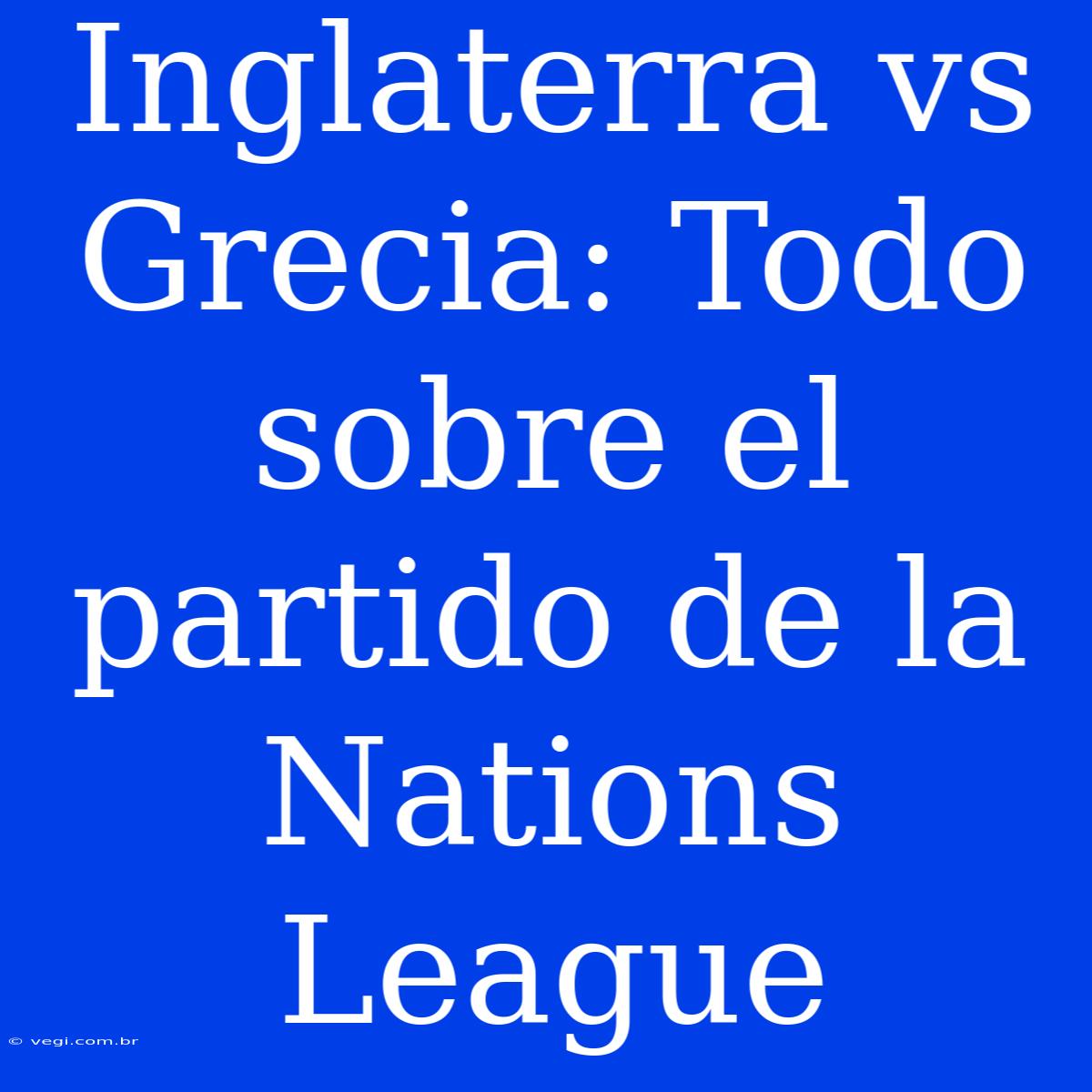 Inglaterra Vs Grecia: Todo Sobre El Partido De La Nations League