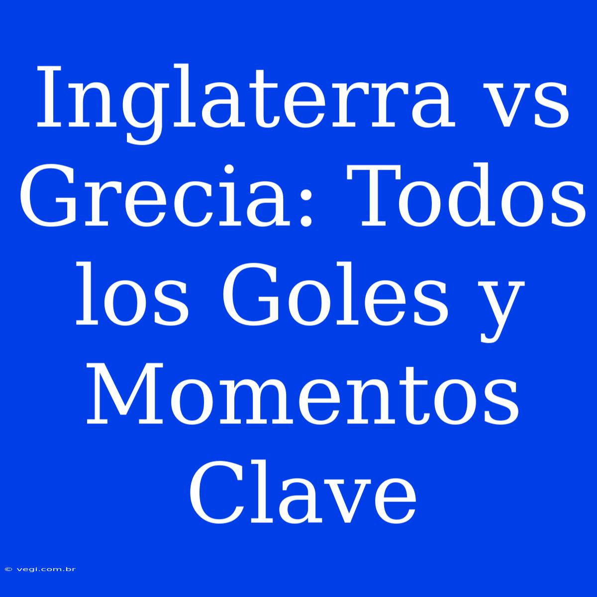 Inglaterra Vs Grecia: Todos Los Goles Y Momentos Clave