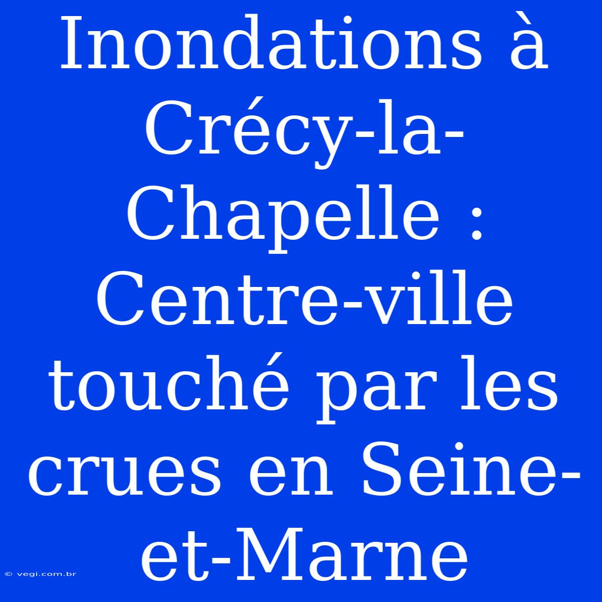 Inondations À Crécy-la-Chapelle : Centre-ville Touché Par Les Crues En Seine-et-Marne