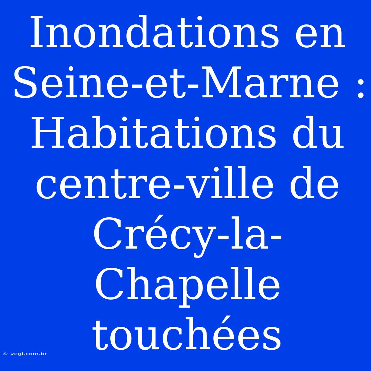 Inondations En Seine-et-Marne : Habitations Du Centre-ville De Crécy-la-Chapelle Touchées