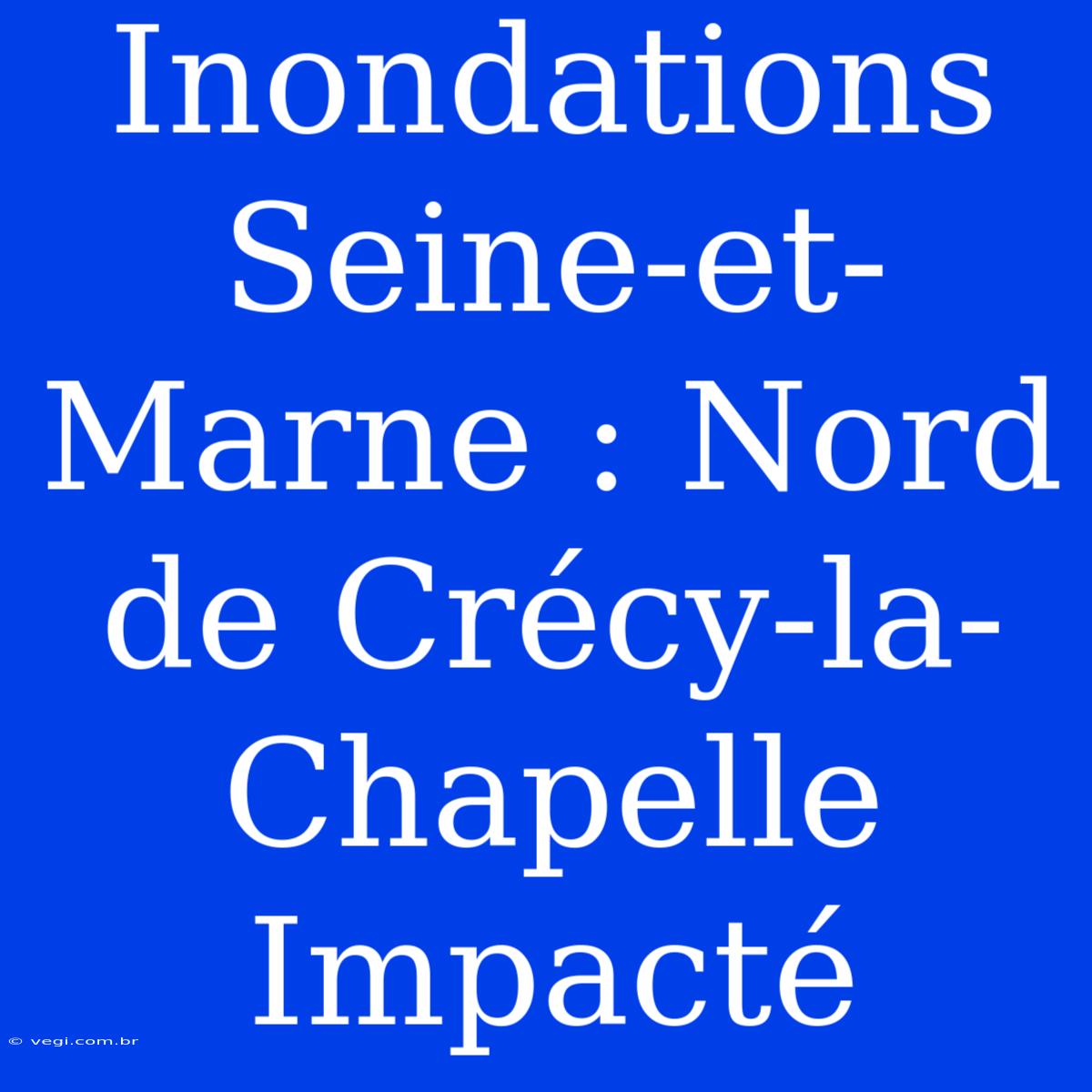 Inondations Seine-et-Marne : Nord De Crécy-la-Chapelle Impacté