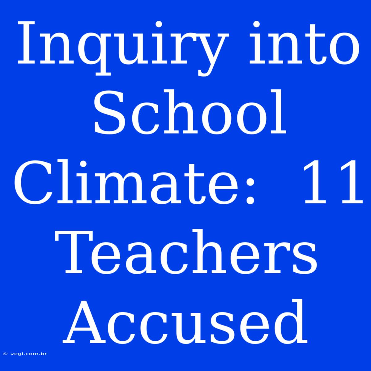 Inquiry Into School Climate:  11 Teachers Accused