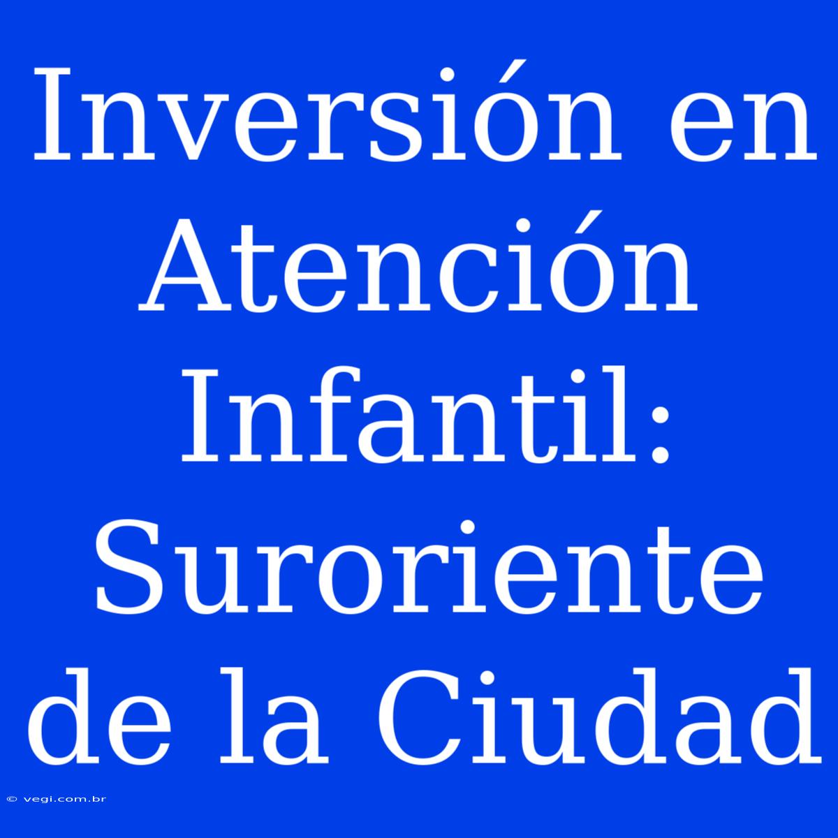 Inversión En Atención Infantil: Suroriente De La Ciudad