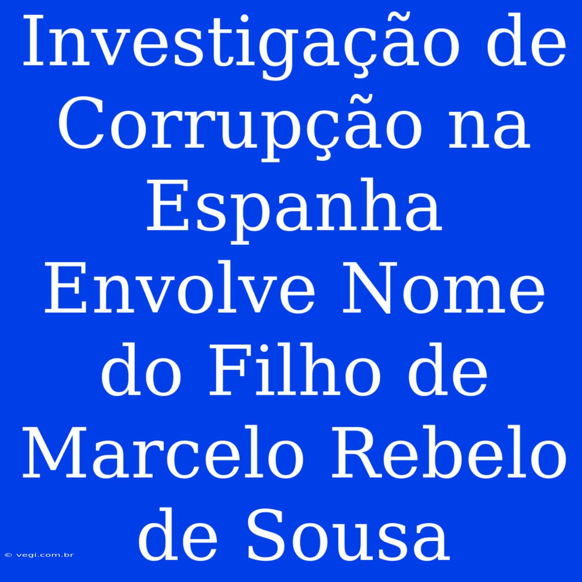 Investigação De Corrupção Na Espanha Envolve Nome Do Filho De Marcelo Rebelo De Sousa