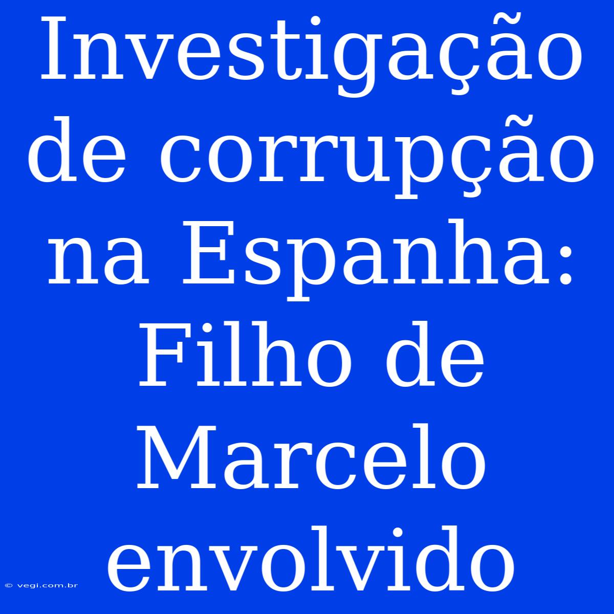 Investigação De Corrupção Na Espanha: Filho De Marcelo Envolvido